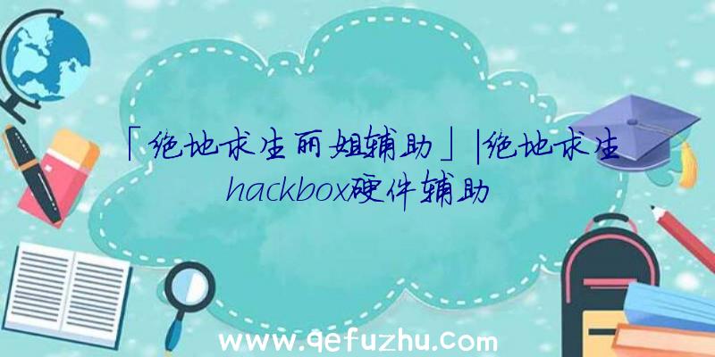 「绝地求生丽姐辅助」|绝地求生hackbox硬件辅助